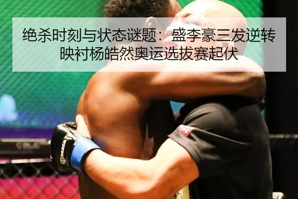 绝杀时刻与状态谜题：盛李豪三发逆转映衬杨皓然奥运选拔赛起伏（HTH）