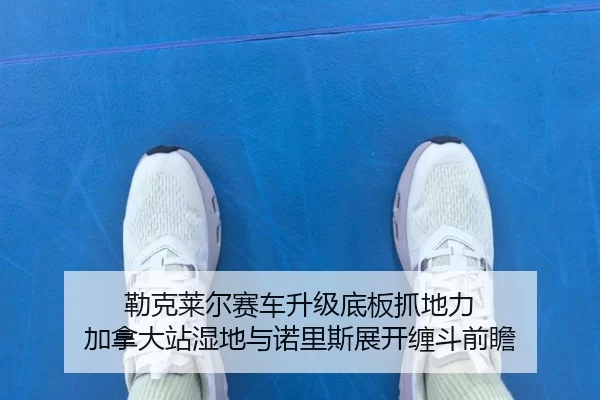 勒克莱尔赛车升级底板抓地力 加拿大站湿地与诺里斯展开缠斗前瞻